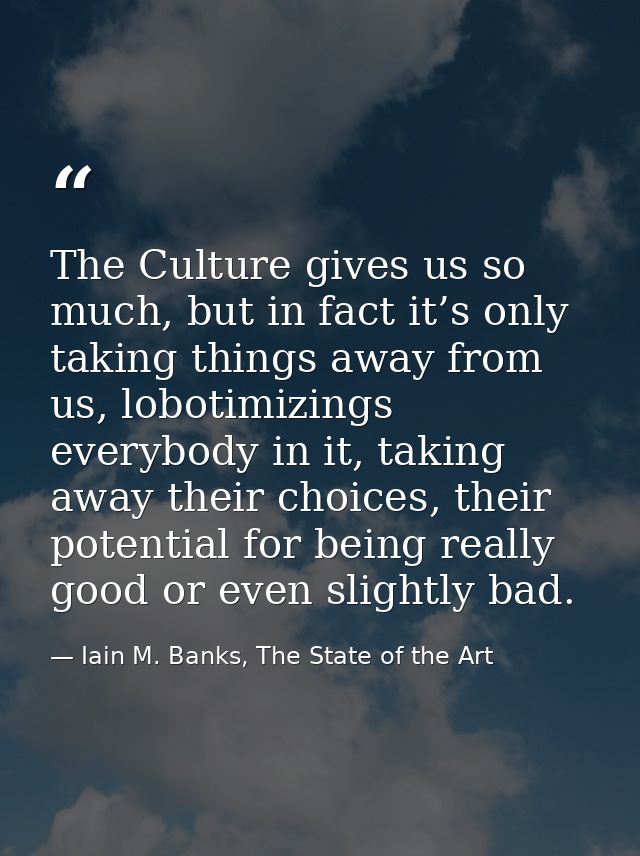 The Culture gives us so much, but in fact it’s only taking things away from us, lobotimizings everybody in it, taking aw — Iain M. Banks, The State of the Art