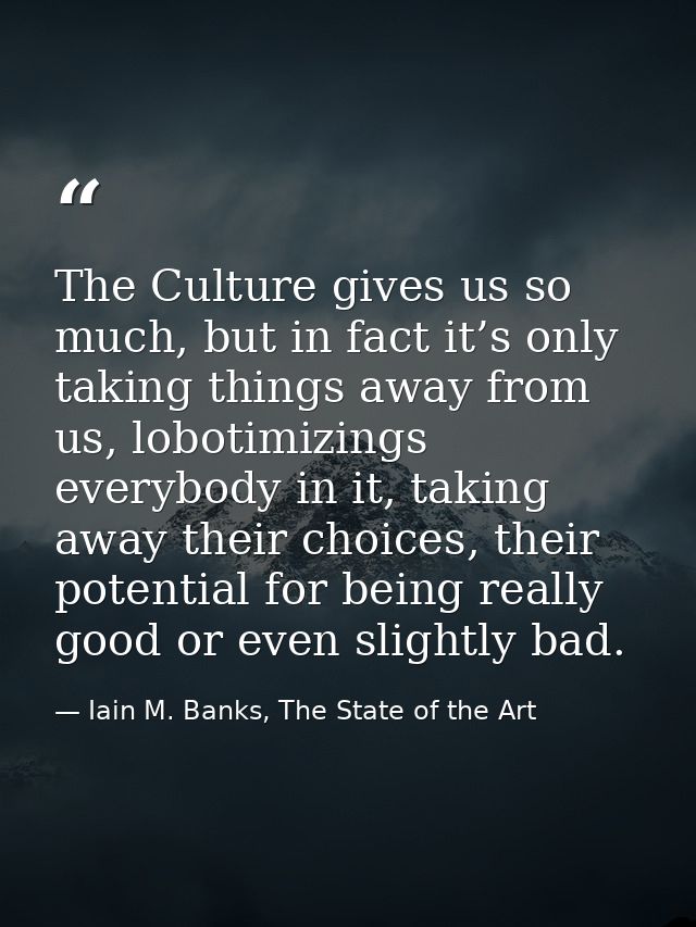 The Culture gives us so much, but in fact it’s only taking things away from us, lobotimizings everybody in it, taking aw — Iain M. Banks, The State of the Art