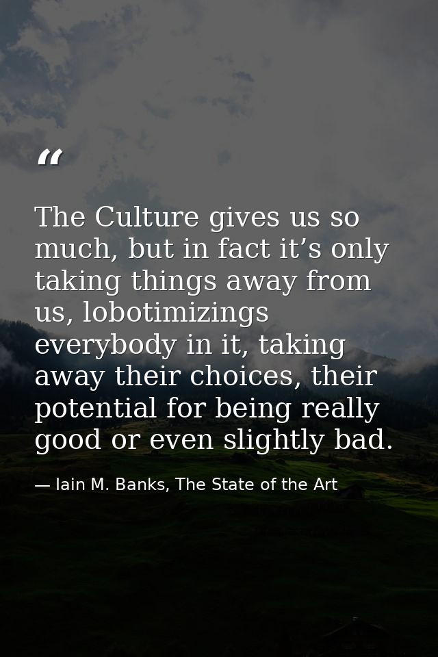 The Culture gives us so much, but in fact it’s only taking things away from us, lobotimizings everybody in it, taking aw — Iain M. Banks, The State of the Art