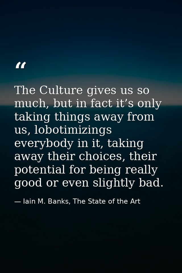 The Culture gives us so much, but in fact it’s only taking things away from us, lobotimizings everybody in it, taking aw — Iain M. Banks, The State of the Art