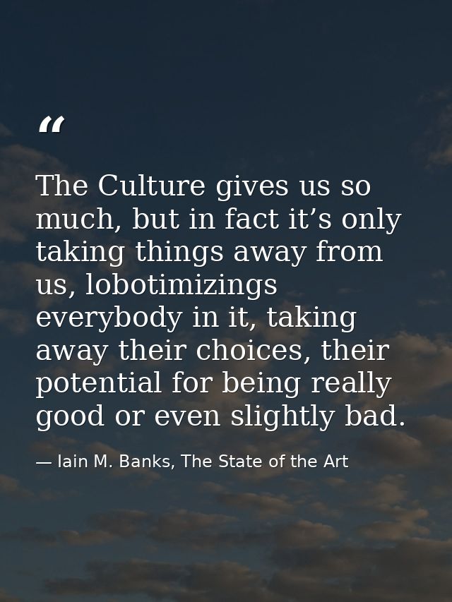 The Culture gives us so much, but in fact it’s only taking things away from us, lobotimizings everybody in it, taking aw — Iain M. Banks, The State of the Art
