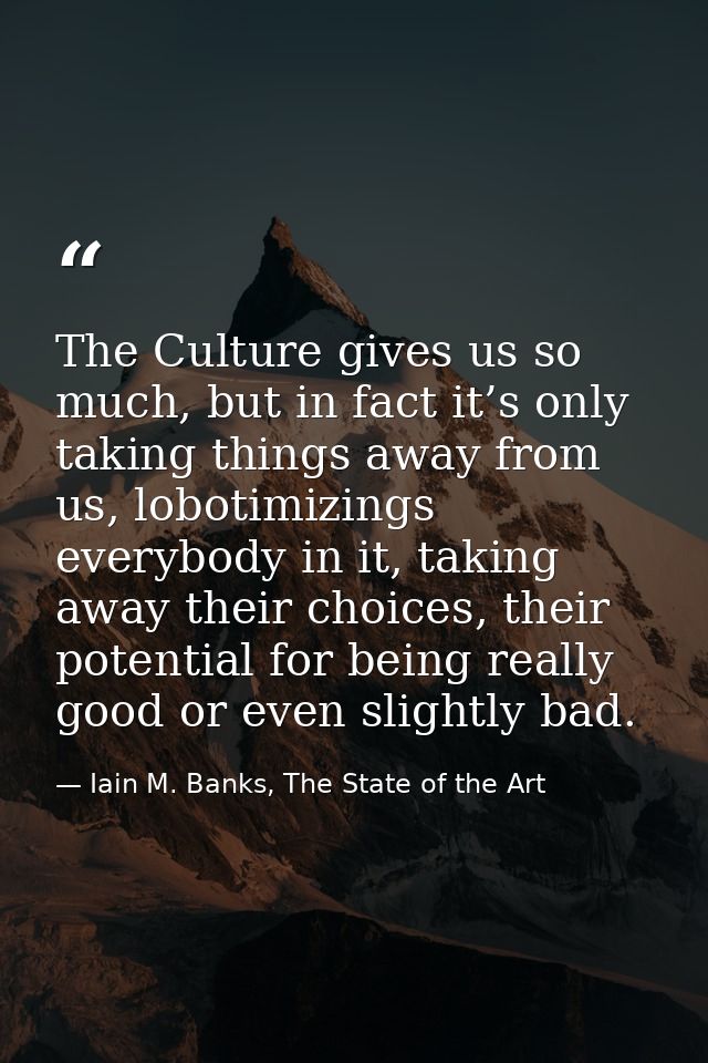 The Culture gives us so much, but in fact it’s only taking things away from us, lobotimizings everybody in it, taking aw — Iain M. Banks, The State of the Art