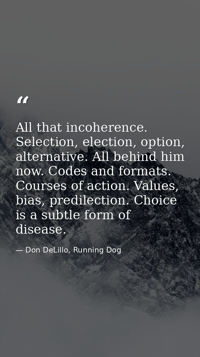 All that incoherence. Selection, election, option, alternative. All behind him now. Codes and formats. Courses of action — Don DeLillo, Running Dog