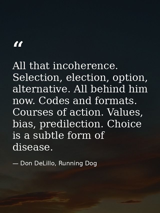 All that incoherence. Selection, election, option, alternative. All behind him now. Codes and formats. Courses of action — Don DeLillo, Running Dog