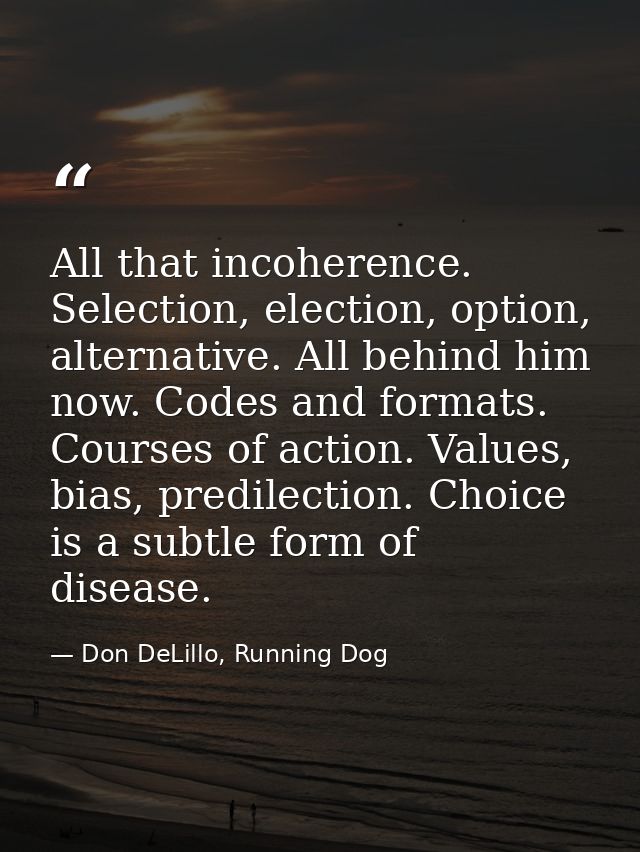 All that incoherence. Selection, election, option, alternative. All behind him now. Codes and formats. Courses of action — Don DeLillo, Running Dog