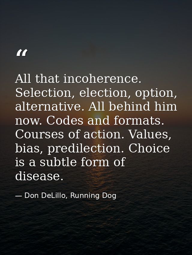 All that incoherence. Selection, election, option, alternative. All behind him now. Codes and formats. Courses of action — Don DeLillo, Running Dog