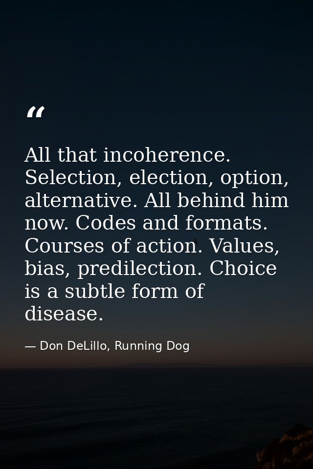 All that incoherence. Selection, election, option, alternative. All behind him now. Codes and formats. Courses of action — Don DeLillo, Running Dog