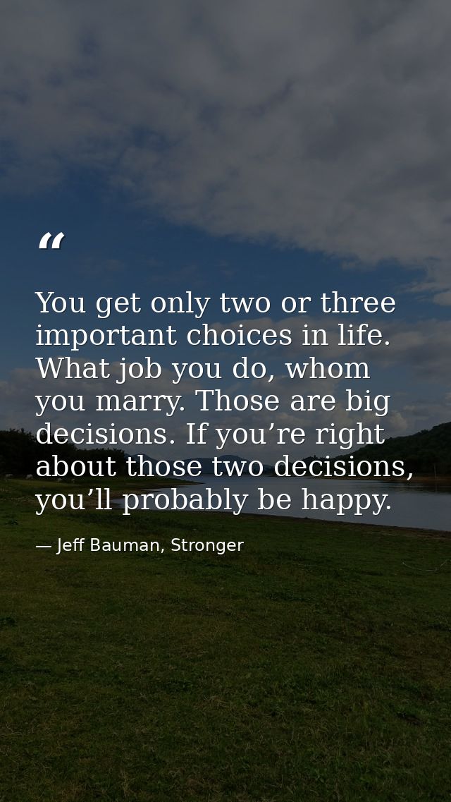 You get only two or three important choices in life. What job you do, whom you marry. Those are big decisions. If you’re — Jeff Bauman, Stronger