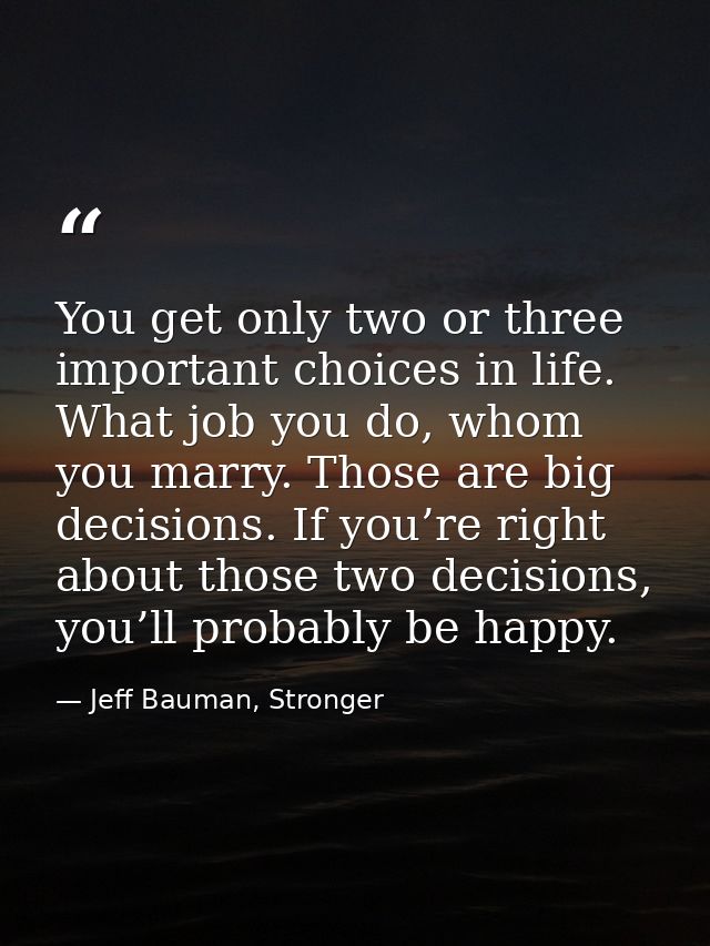 You get only two or three important choices in life. What job you do, whom you marry. Those are big decisions. If you’re — Jeff Bauman, Stronger