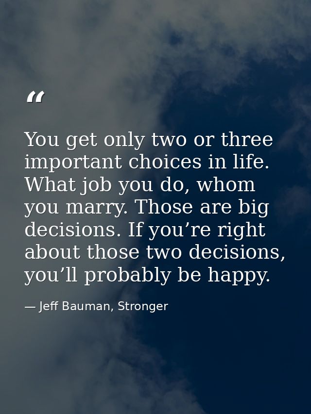 You get only two or three important choices in life. What job you do, whom you marry. Those are big decisions. If you’re — Jeff Bauman, Stronger