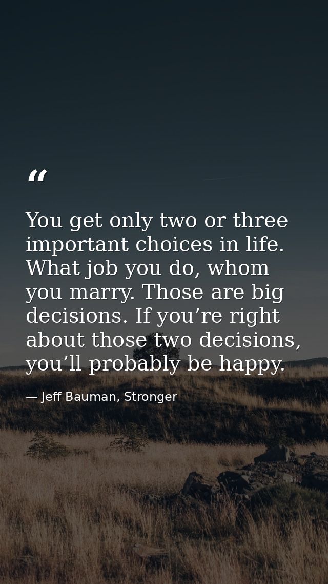 You get only two or three important choices in life. What job you do, whom you marry. Those are big decisions. If you’re — Jeff Bauman, Stronger