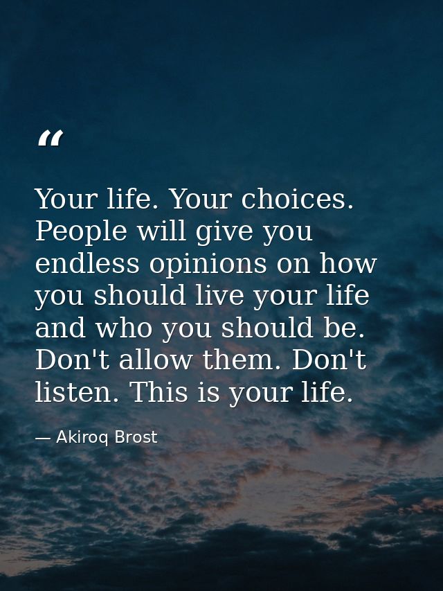 Your life. Your choices. People will give you endless opinions on how you should live your life and who you should be. D — Akiroq Brost