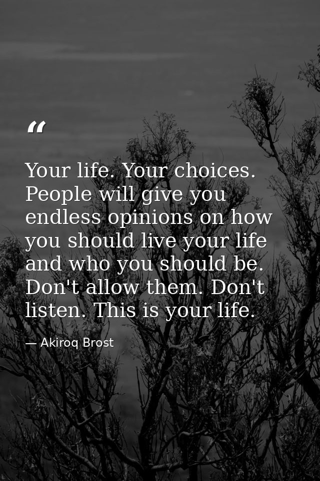 Your life. Your choices. People will give you endless opinions on how you should live your life and who you should be. D — Akiroq Brost