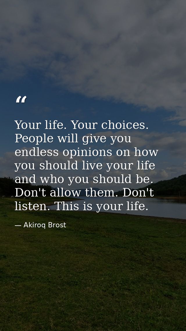 Your life. Your choices. People will give you endless opinions on how you should live your life and who you should be. D — Akiroq Brost