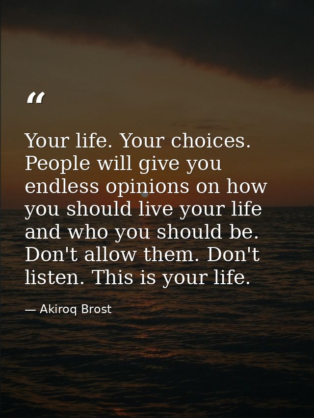 Your life. Your choices. People will give you endless opinions on how you should live your life and who you should be. D — Akiroq Brost