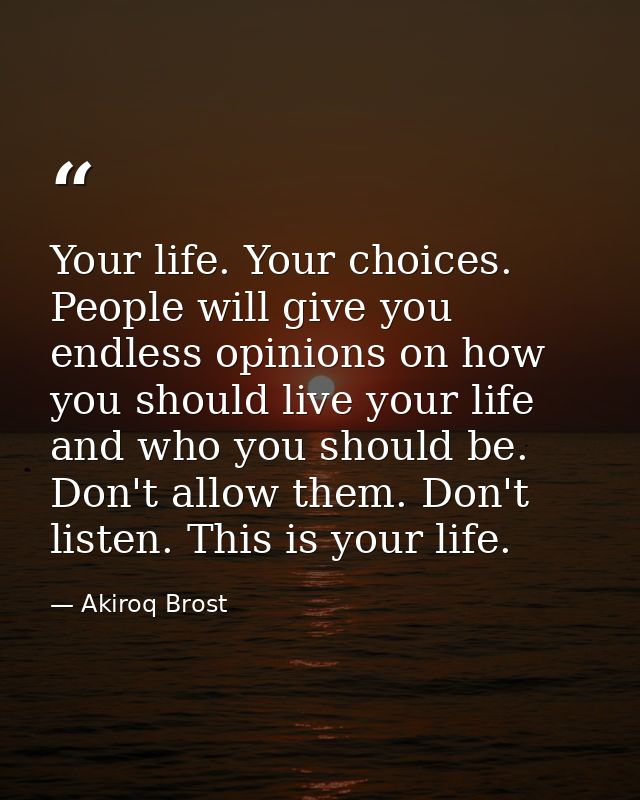 Your life. Your choices. People will give you endless opinions on how you should live your life and who you should be. D — Akiroq Brost