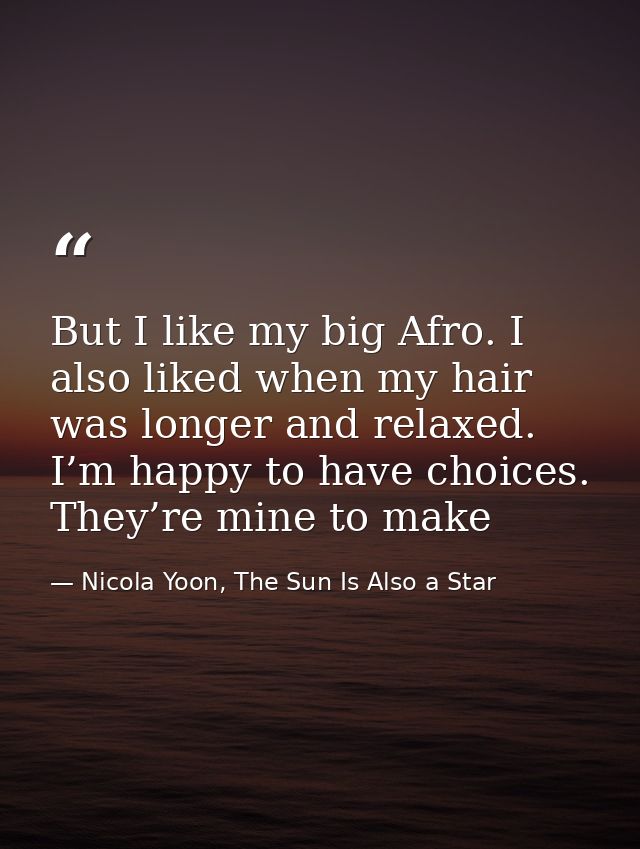 But I like my big Afro. I also liked when my hair was longer and relaxed. I’m happy to have choices. They’re mine to mak — Nicola Yoon, The Sun Is Also a Star