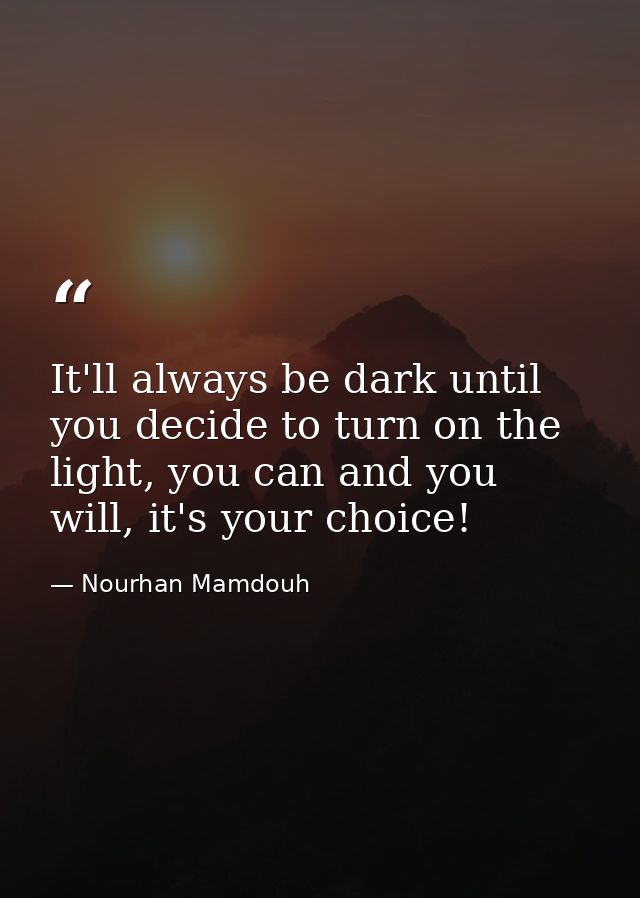 It'll always be dark until you decide to turn on the light, you can and you will, it's your choice! — Nourhan Mamdouh