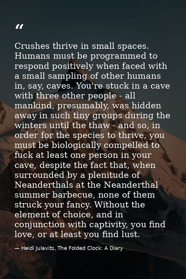Crushes thrive in small spaces. Humans must be programmed to respond positively when faced with a small sampling of othe — Heidi Julavits, The Folded Clock: A Diary