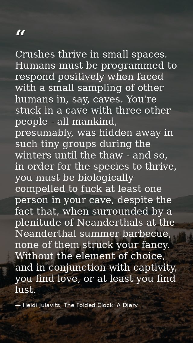 Crushes thrive in small spaces. Humans must be programmed to respond positively when faced with a small sampling of othe — Heidi Julavits, The Folded Clock: A Diary