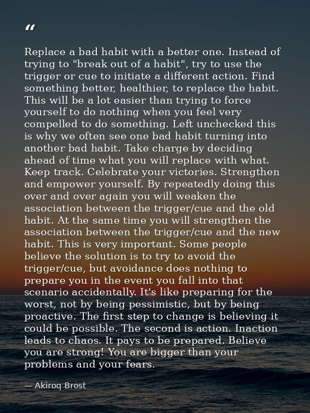 Replace a bad habit with a better one. Instead of trying to "break out of a habit", try to use the trigger or cue to ini — Akiroq Brost