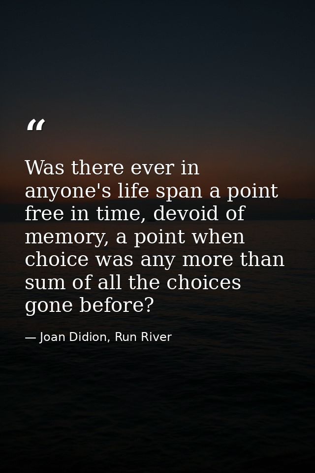 Was there ever in anyone's life span a point free in time, devoid of memory, a point when choice was any more than sum o — Joan Didion, Run River