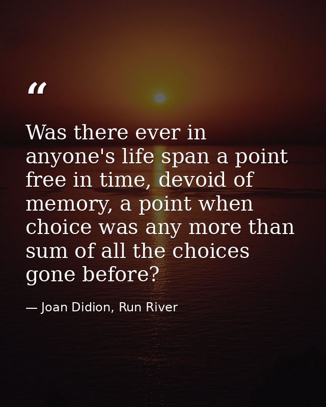 Was there ever in anyone's life span a point free in time, devoid of memory, a point when choice was any more than sum o — Joan Didion, Run River