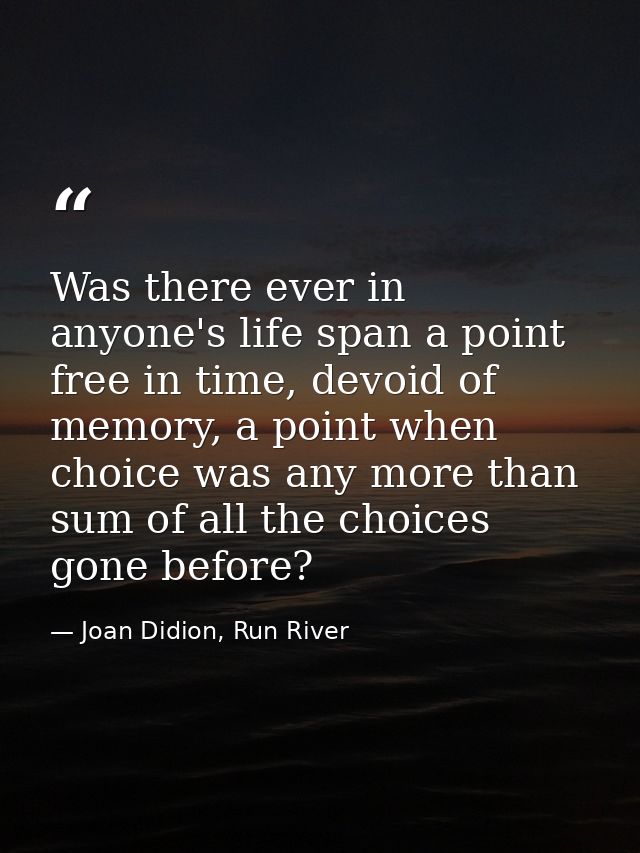 Was there ever in anyone's life span a point free in time, devoid of memory, a point when choice was any more than sum o — Joan Didion, Run River