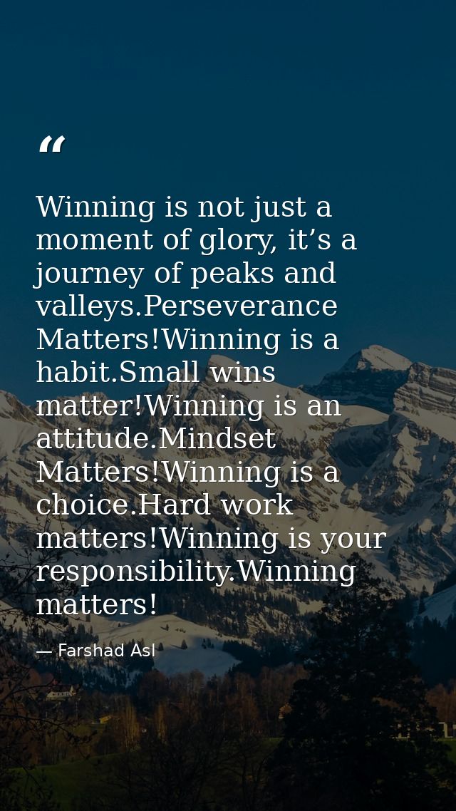 Winning is not just a moment of glory, it’s a journey of peaks and valleys.Perseverance Matters!Winning is a habit.Small — Farshad Asl