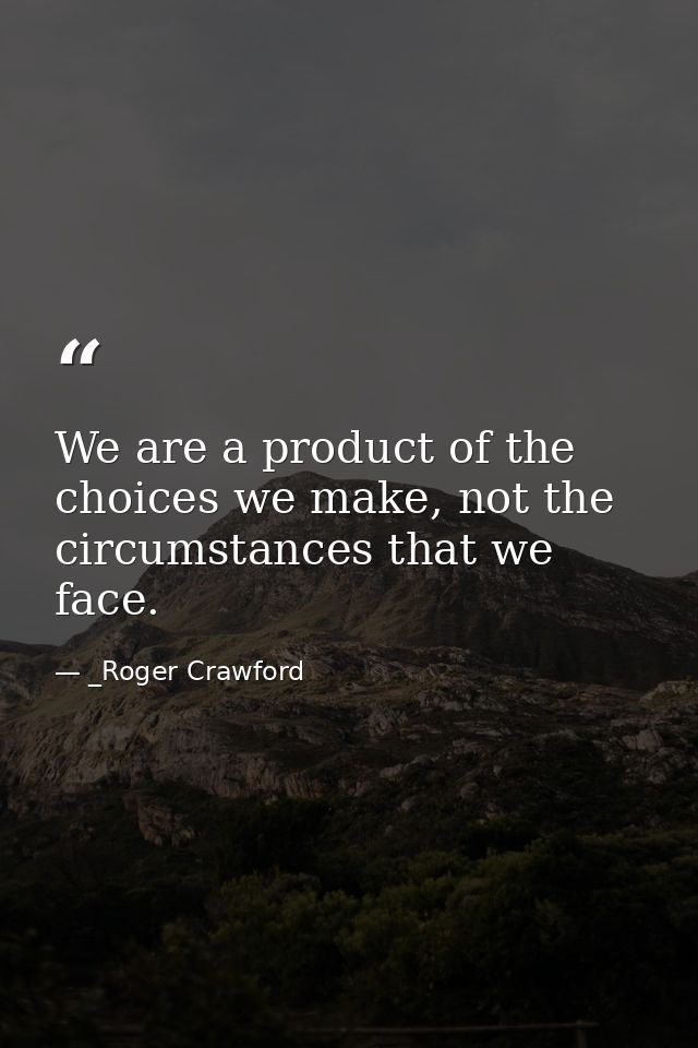 We are a product of the choices we make, not the circumstances that we face. — _Roger Crawford