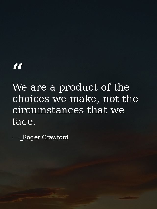 We are a product of the choices we make, not the circumstances that we face. — _Roger Crawford