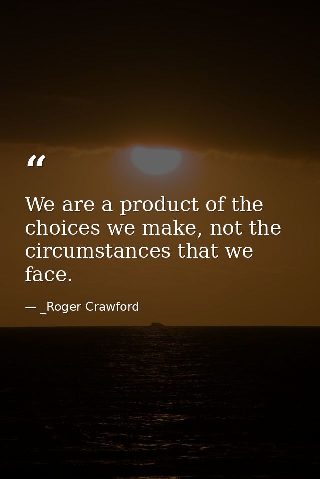 We are a product of the choices we make, not the circumstances that we face. — _Roger Crawford