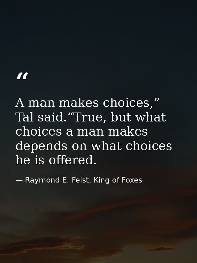 A man makes choices,” Tal said.“True, but what choices a man makes depends on what choices he is offered. — Raymond E. Feist, King of Foxes