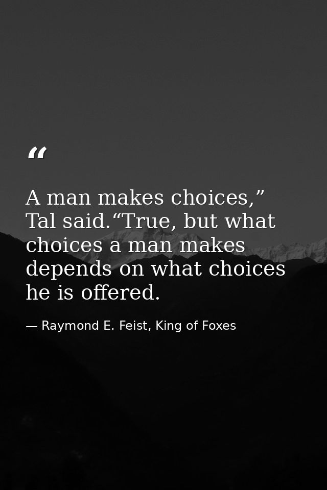 A man makes choices,” Tal said.“True, but what choices a man makes depends on what choices he is offered. — Raymond E. Feist, King of Foxes