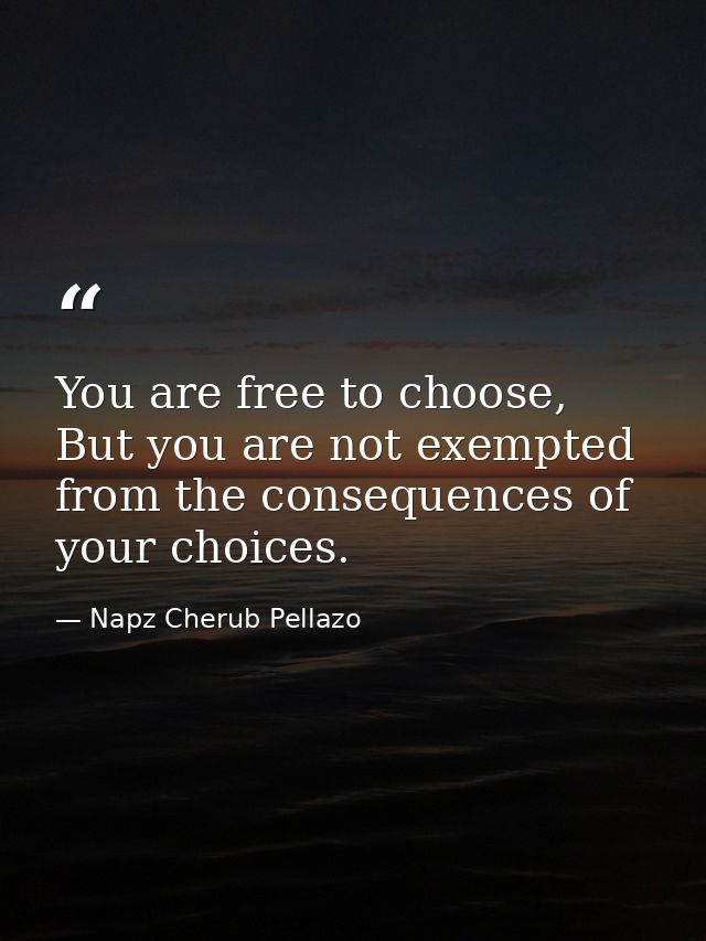 You are free to choose, But you are not exempted from the consequences of your choices. — Napz Cherub Pellazo