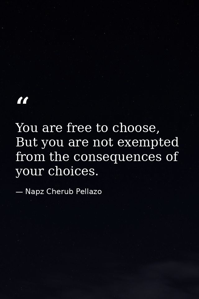 You are free to choose, But you are not exempted from the consequences of your choices. — Napz Cherub Pellazo