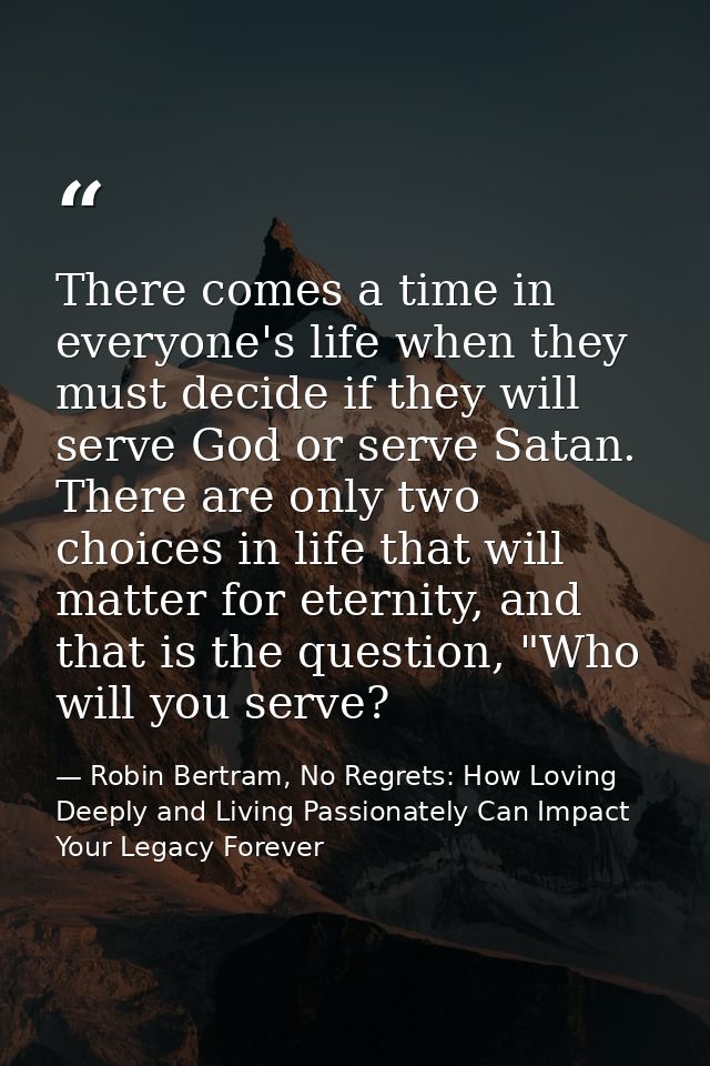 There comes a time in everyone's life when they must decide if they will serve God or serve Satan. There are only two ch — Robin Bertram, No Regrets: How Loving Deeply and Living Passionately Can Impact Your Legacy Forever