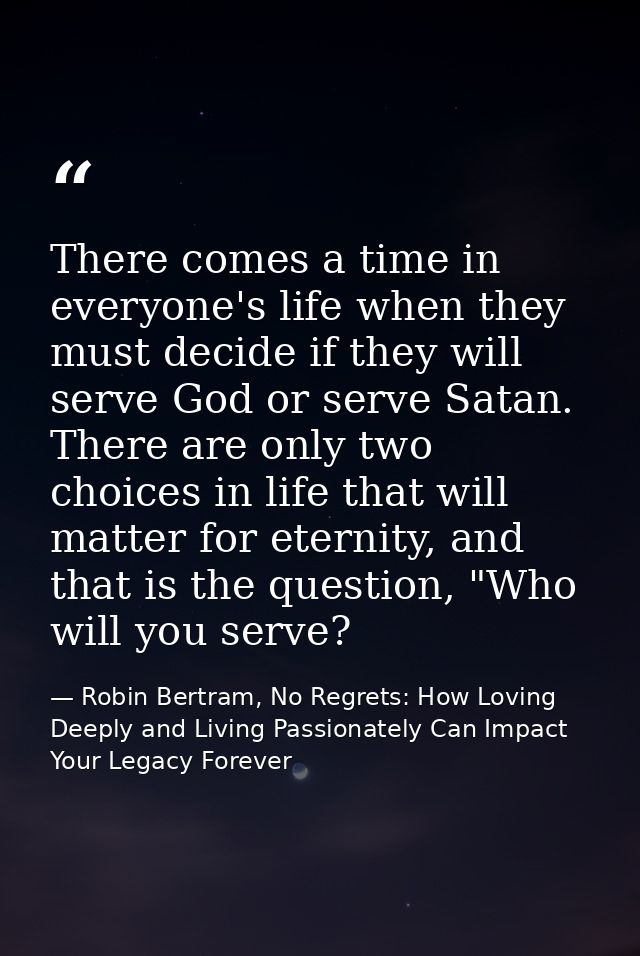 There comes a time in everyone's life when they must decide if they will serve God or serve Satan. There are only two ch — Robin Bertram, No Regrets: How Loving Deeply and Living Passionately Can Impact Your Legacy Forever