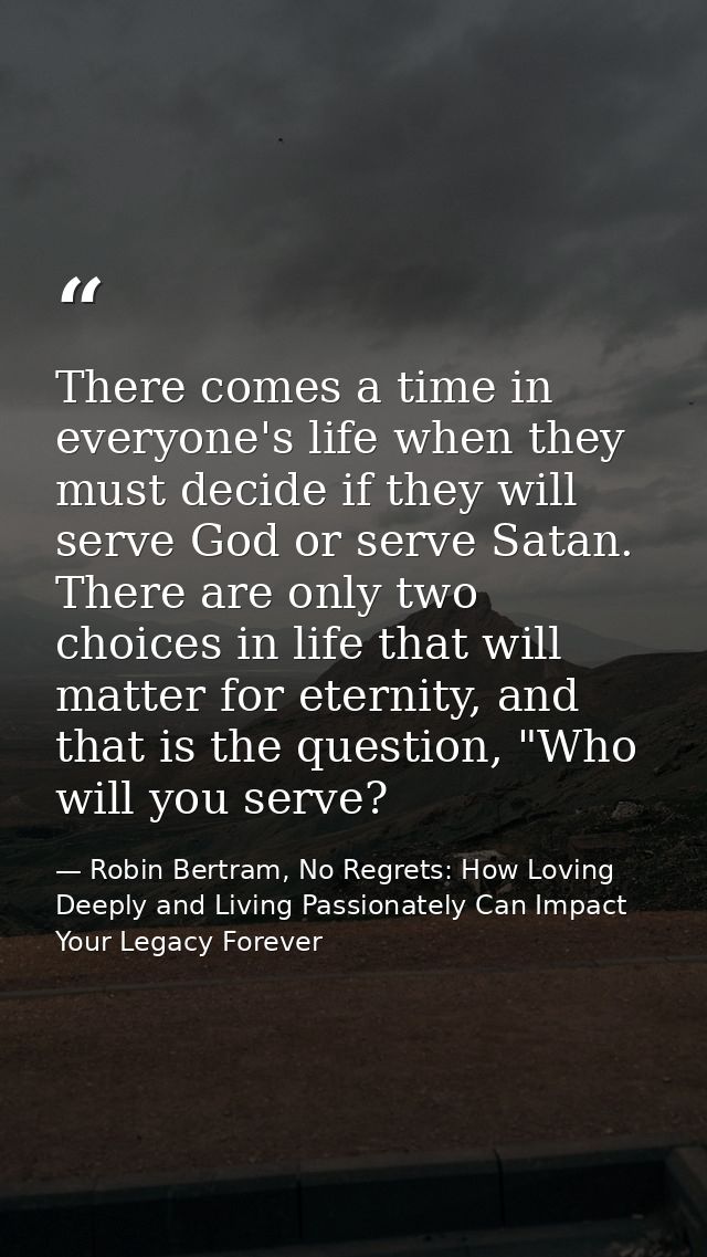 There comes a time in everyone's life when they must decide if they will serve God or serve Satan. There are only two ch — Robin Bertram, No Regrets: How Loving Deeply and Living Passionately Can Impact Your Legacy Forever