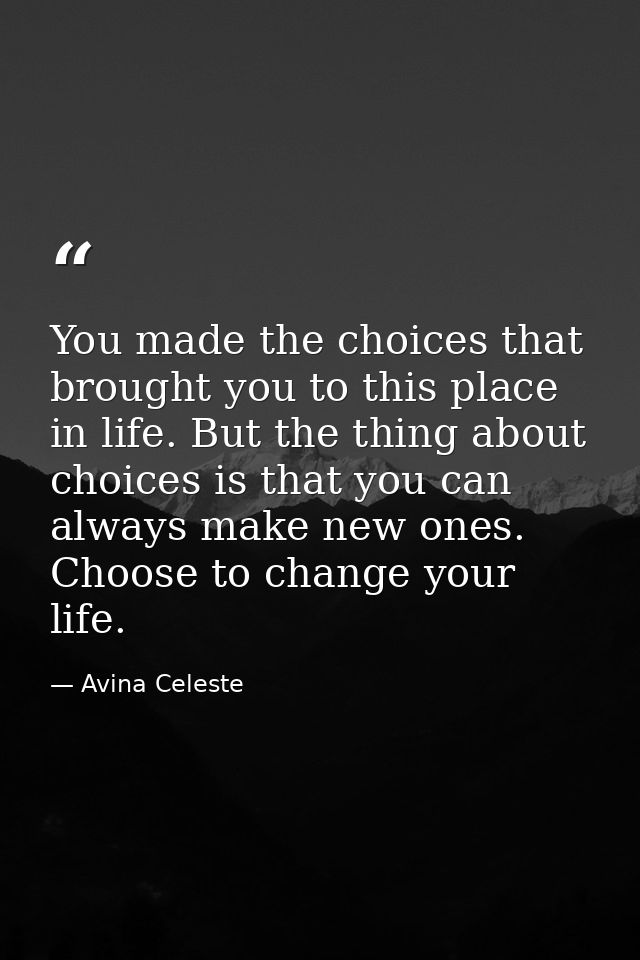 You made the choices that brought you to this place in life. But the thing about choices is that you can always make new — Avina Celeste