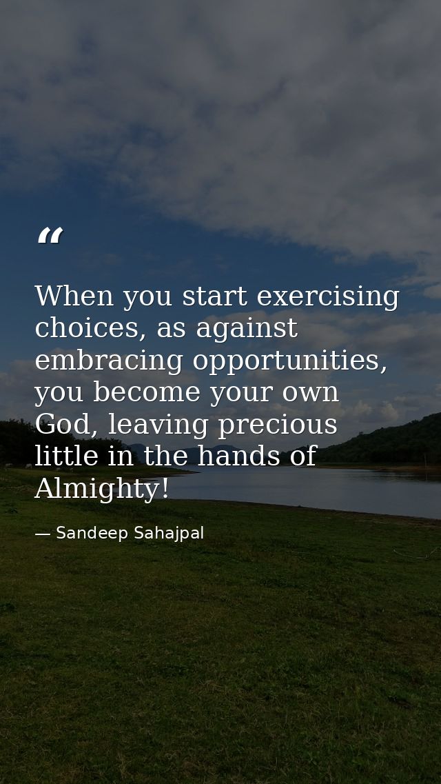 When you start exercising choices, as against embracing opportunities, you become your own God, leaving precious little  — Sandeep Sahajpal