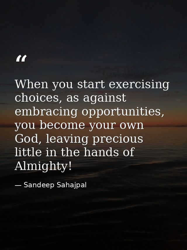 When you start exercising choices, as against embracing opportunities, you become your own God, leaving precious little  — Sandeep Sahajpal