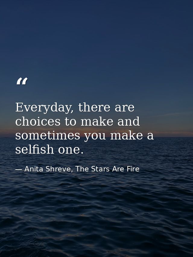 Everyday, there are choices to make and sometimes you make a selfish one. — Anita Shreve, The Stars Are Fire