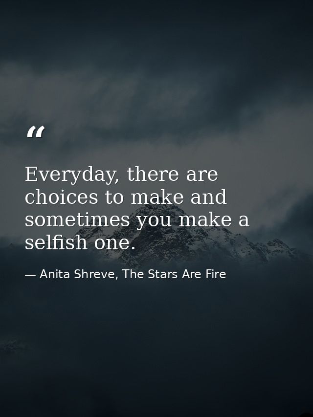 Everyday, there are choices to make and sometimes you make a selfish one. — Anita Shreve, The Stars Are Fire