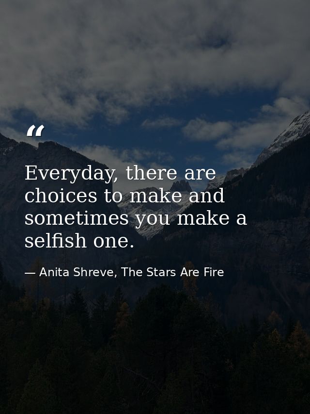 Everyday, there are choices to make and sometimes you make a selfish one. — Anita Shreve, The Stars Are Fire