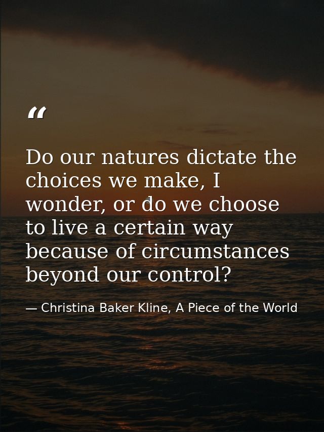 Do our natures dictate the choices we make, I wonder, or do we choose to live a certain way because of circumstances bey — Christina Baker Kline, A Piece of the World