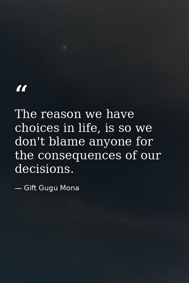The reason we have choices in life, is so we don't blame anyone for the consequences of our decisions. — Gift Gugu Mona
