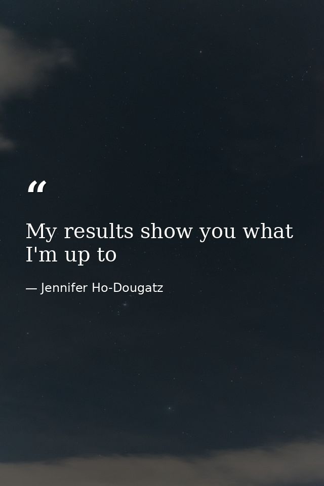 My results show you what I'm up to — Jennifer Ho-Dougatz