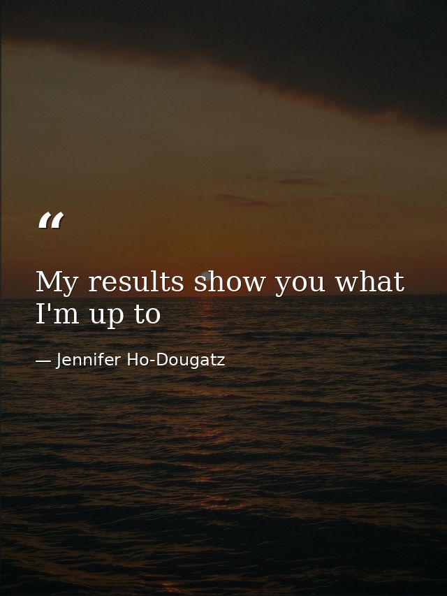 My results show you what I'm up to — Jennifer Ho-Dougatz