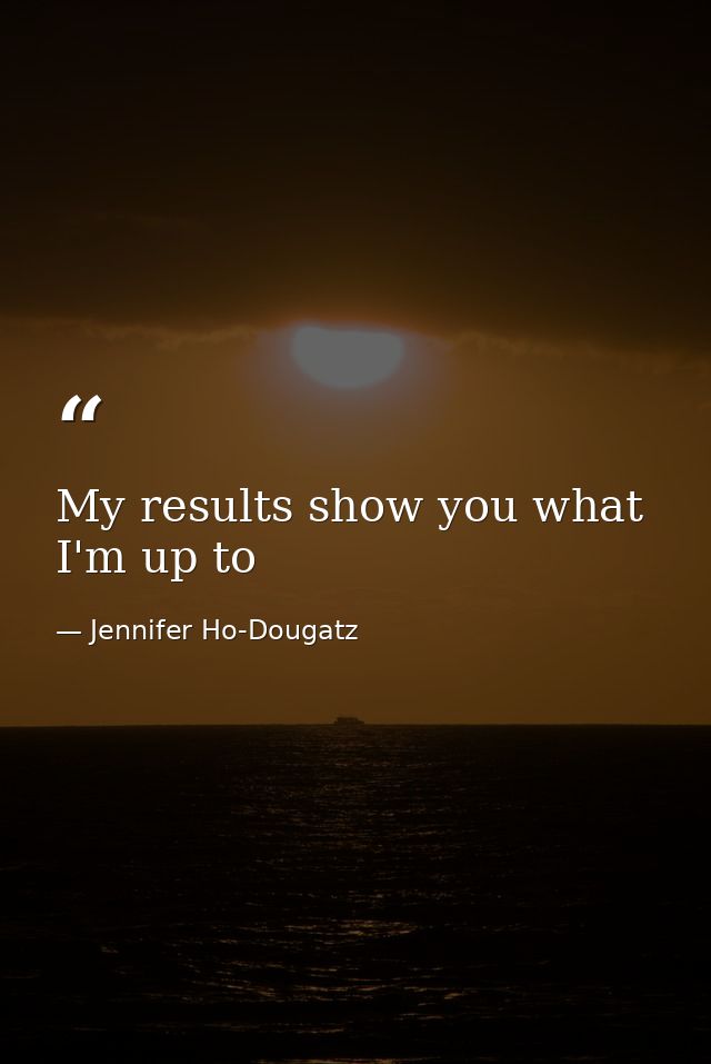 My results show you what I'm up to — Jennifer Ho-Dougatz